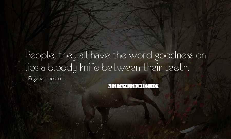 Eugene Ionesco Quotes: People, they all have the word goodness on lips a bloody knife between their teeth.