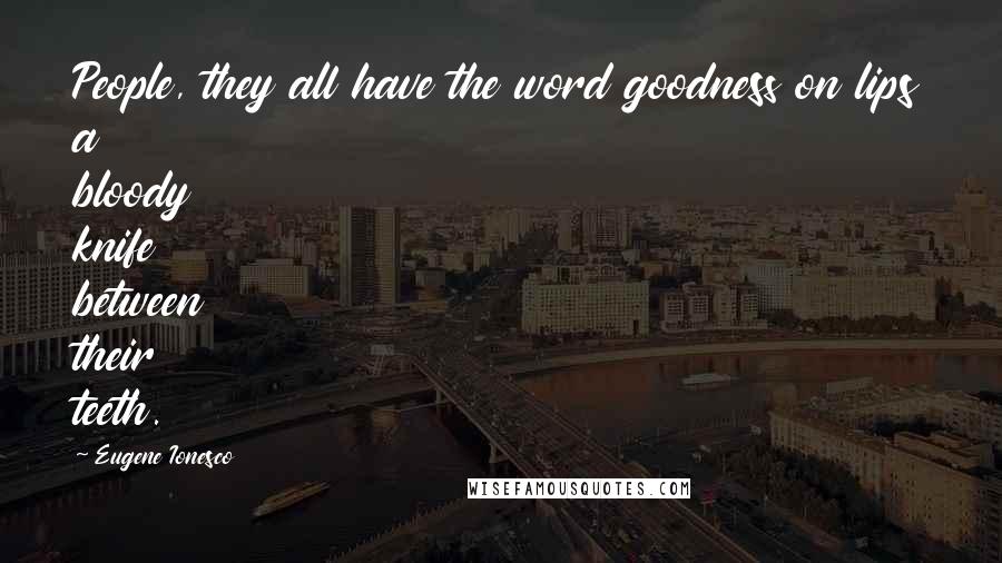 Eugene Ionesco Quotes: People, they all have the word goodness on lips a bloody knife between their teeth.
