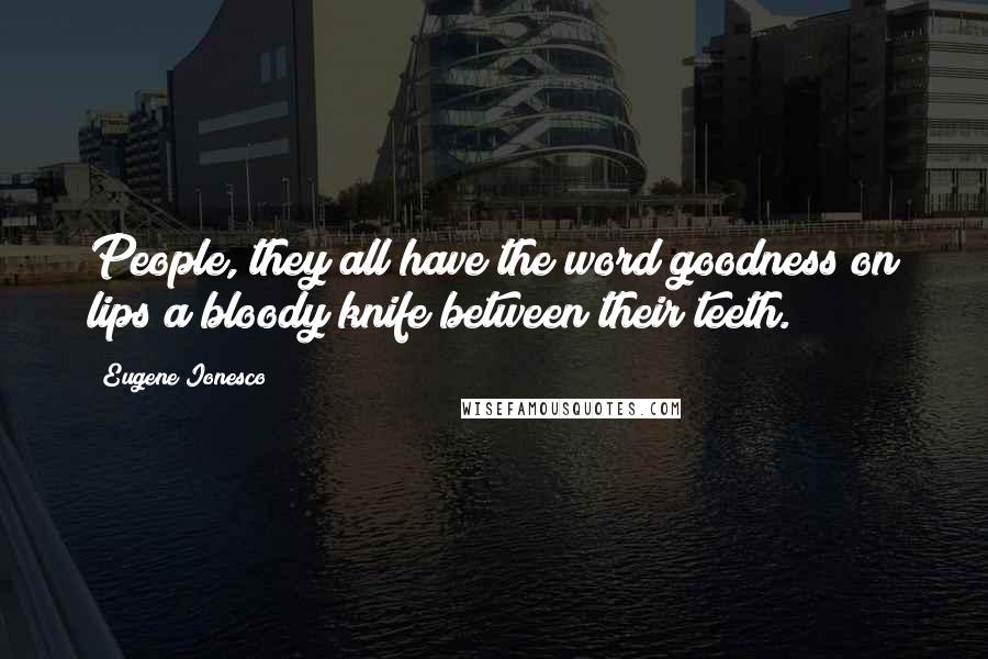 Eugene Ionesco Quotes: People, they all have the word goodness on lips a bloody knife between their teeth.