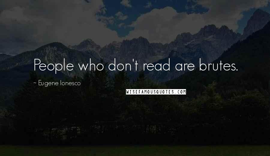 Eugene Ionesco Quotes: People who don't read are brutes.