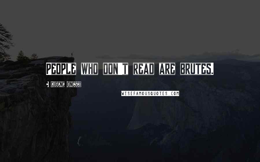 Eugene Ionesco Quotes: People who don't read are brutes.