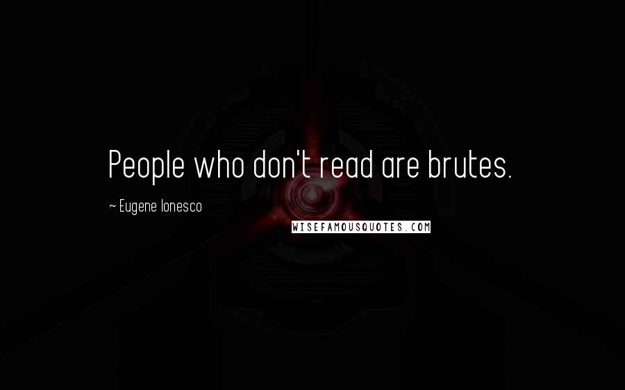 Eugene Ionesco Quotes: People who don't read are brutes.