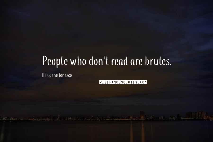 Eugene Ionesco Quotes: People who don't read are brutes.