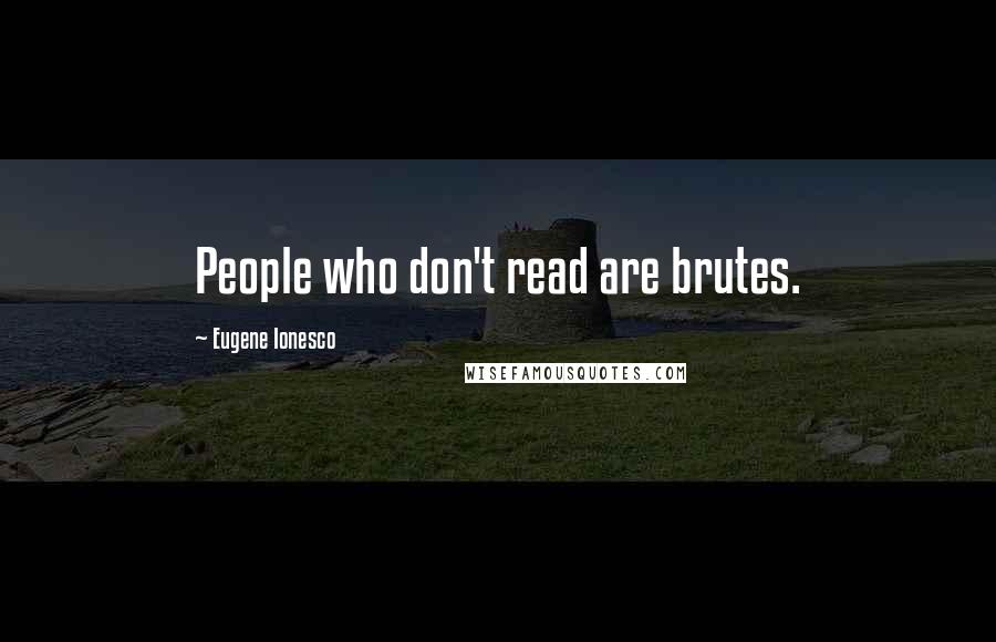 Eugene Ionesco Quotes: People who don't read are brutes.
