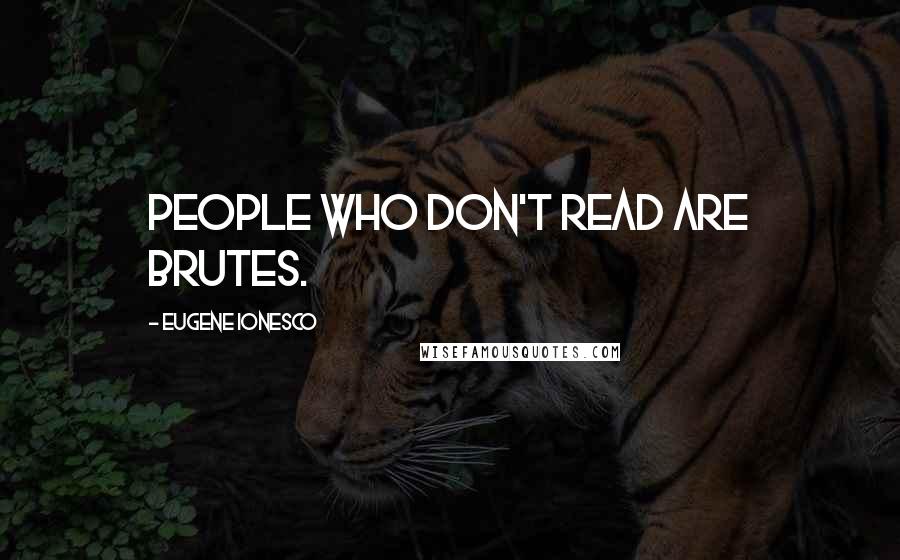 Eugene Ionesco Quotes: People who don't read are brutes.