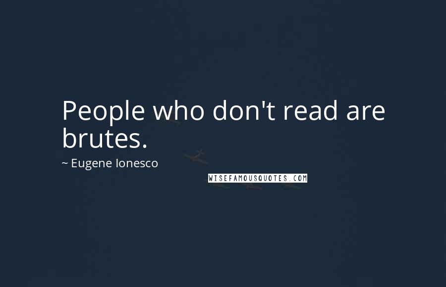 Eugene Ionesco Quotes: People who don't read are brutes.