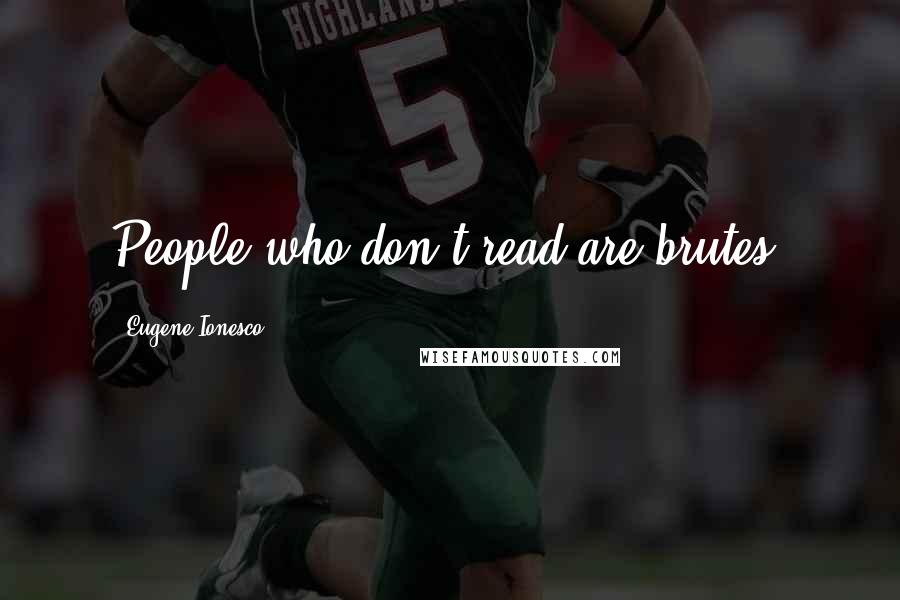 Eugene Ionesco Quotes: People who don't read are brutes.