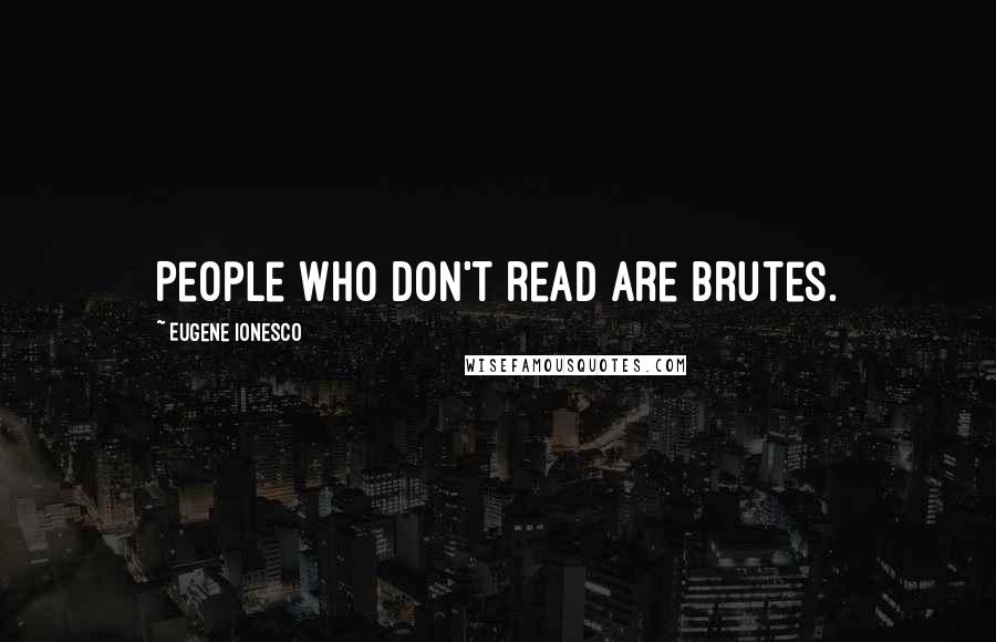 Eugene Ionesco Quotes: People who don't read are brutes.