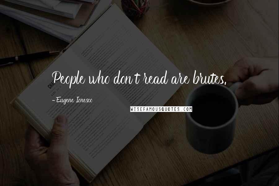 Eugene Ionesco Quotes: People who don't read are brutes.