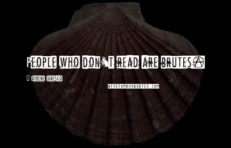 Eugene Ionesco Quotes: People who don't read are brutes.
