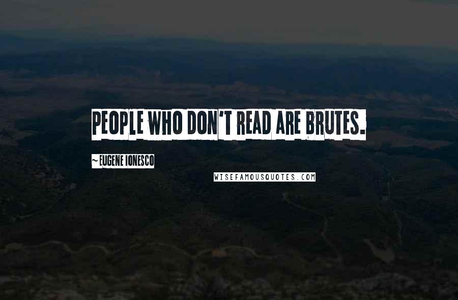 Eugene Ionesco Quotes: People who don't read are brutes.