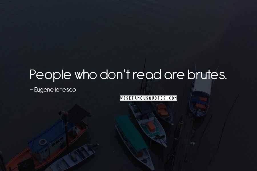 Eugene Ionesco Quotes: People who don't read are brutes.