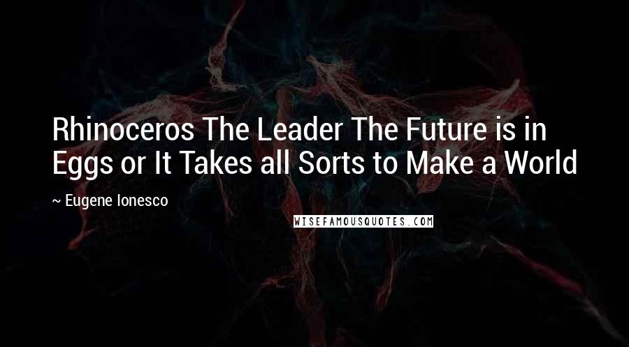 Eugene Ionesco Quotes: Rhinoceros The Leader The Future is in Eggs or It Takes all Sorts to Make a World