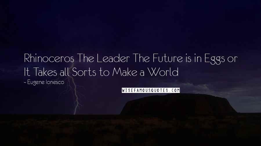 Eugene Ionesco Quotes: Rhinoceros The Leader The Future is in Eggs or It Takes all Sorts to Make a World