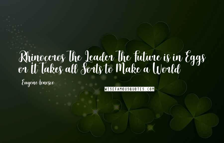 Eugene Ionesco Quotes: Rhinoceros The Leader The Future is in Eggs or It Takes all Sorts to Make a World