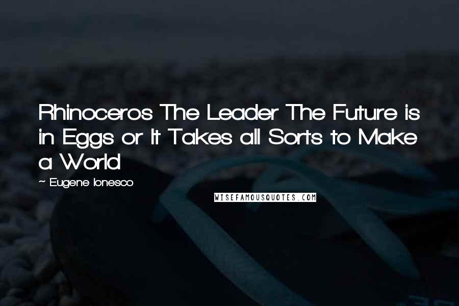 Eugene Ionesco Quotes: Rhinoceros The Leader The Future is in Eggs or It Takes all Sorts to Make a World
