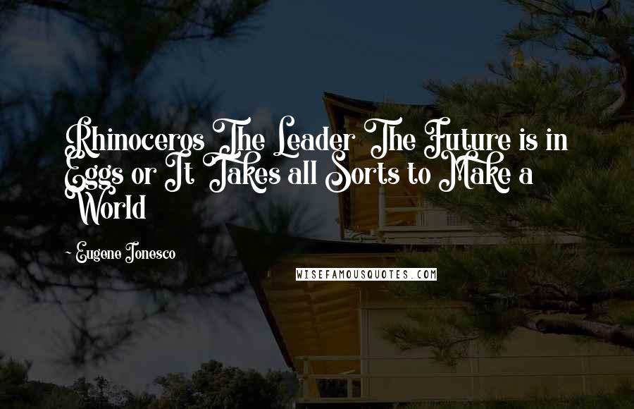 Eugene Ionesco Quotes: Rhinoceros The Leader The Future is in Eggs or It Takes all Sorts to Make a World