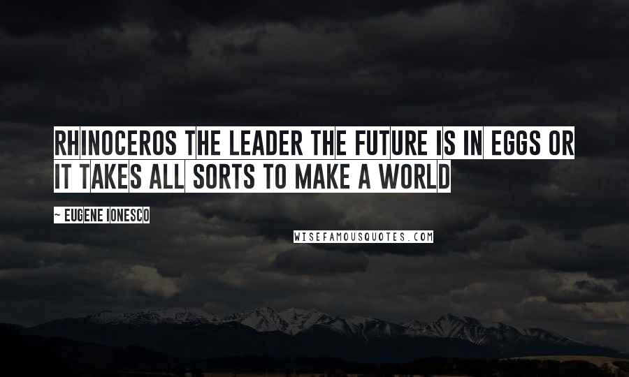 Eugene Ionesco Quotes: Rhinoceros The Leader The Future is in Eggs or It Takes all Sorts to Make a World
