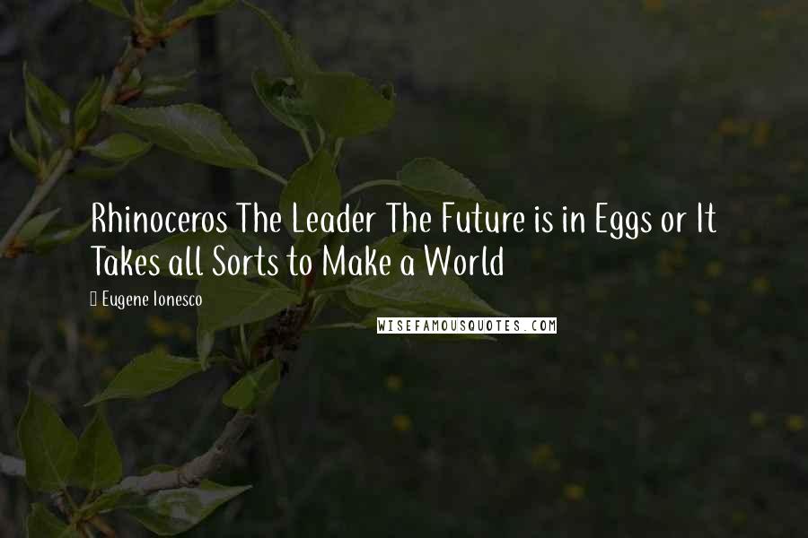 Eugene Ionesco Quotes: Rhinoceros The Leader The Future is in Eggs or It Takes all Sorts to Make a World