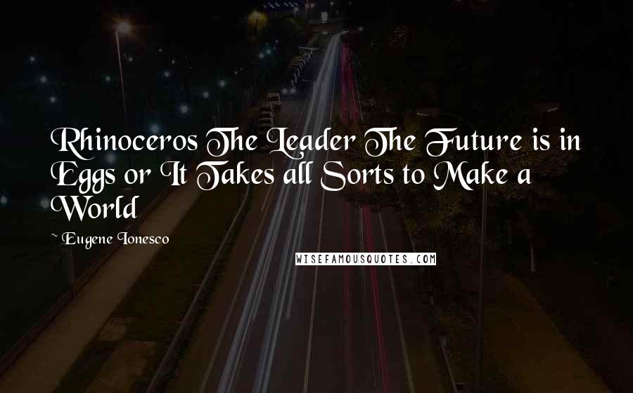 Eugene Ionesco Quotes: Rhinoceros The Leader The Future is in Eggs or It Takes all Sorts to Make a World