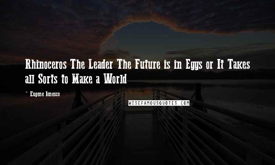 Eugene Ionesco Quotes: Rhinoceros The Leader The Future is in Eggs or It Takes all Sorts to Make a World