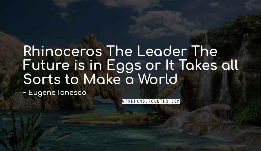 Eugene Ionesco Quotes: Rhinoceros The Leader The Future is in Eggs or It Takes all Sorts to Make a World