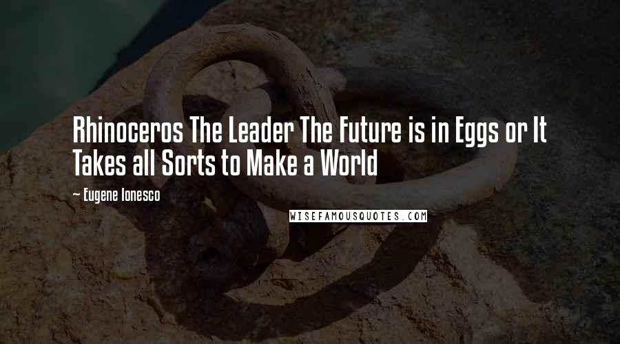 Eugene Ionesco Quotes: Rhinoceros The Leader The Future is in Eggs or It Takes all Sorts to Make a World