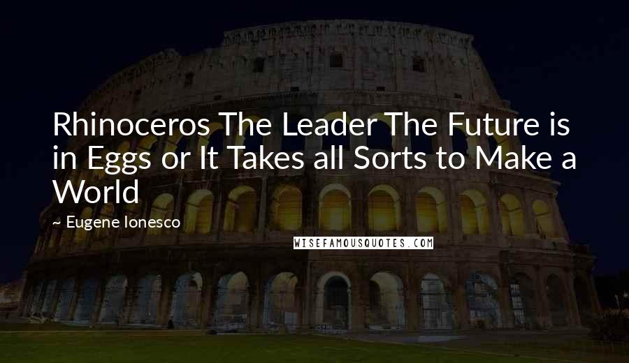 Eugene Ionesco Quotes: Rhinoceros The Leader The Future is in Eggs or It Takes all Sorts to Make a World