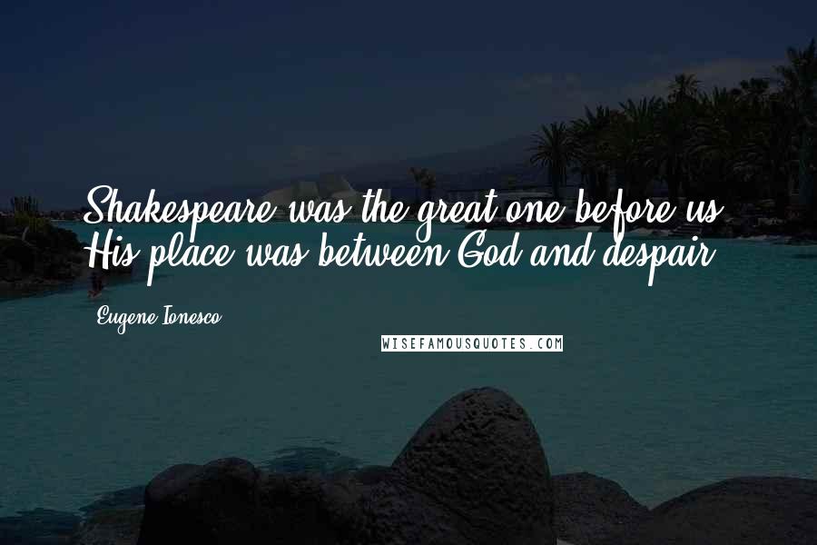 Eugene Ionesco Quotes: Shakespeare was the great one before us. His place was between God and despair.