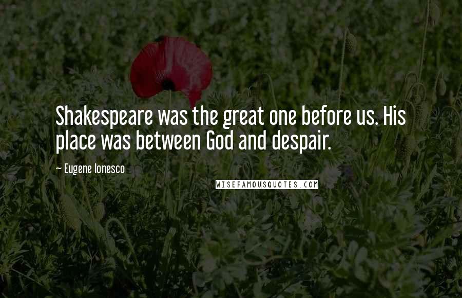 Eugene Ionesco Quotes: Shakespeare was the great one before us. His place was between God and despair.