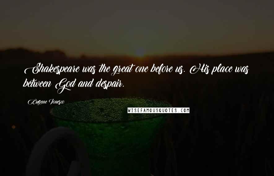 Eugene Ionesco Quotes: Shakespeare was the great one before us. His place was between God and despair.
