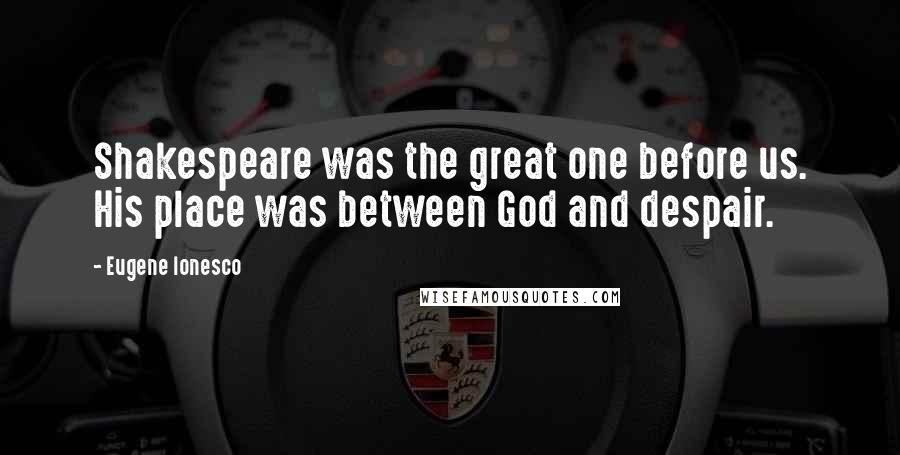 Eugene Ionesco Quotes: Shakespeare was the great one before us. His place was between God and despair.
