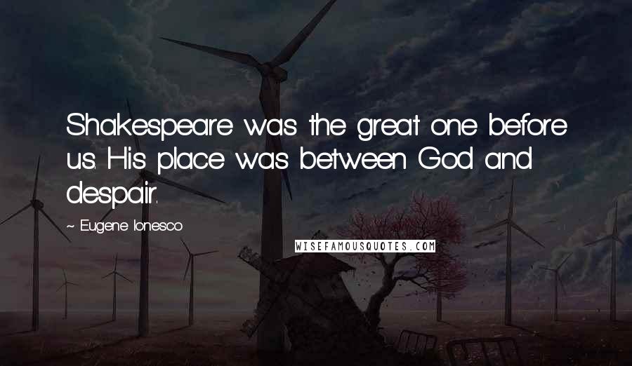 Eugene Ionesco Quotes: Shakespeare was the great one before us. His place was between God and despair.