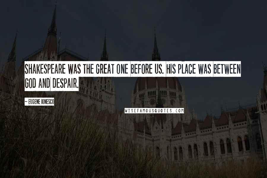 Eugene Ionesco Quotes: Shakespeare was the great one before us. His place was between God and despair.
