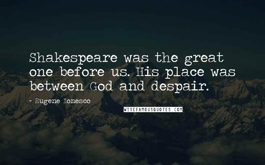 Eugene Ionesco Quotes: Shakespeare was the great one before us. His place was between God and despair.