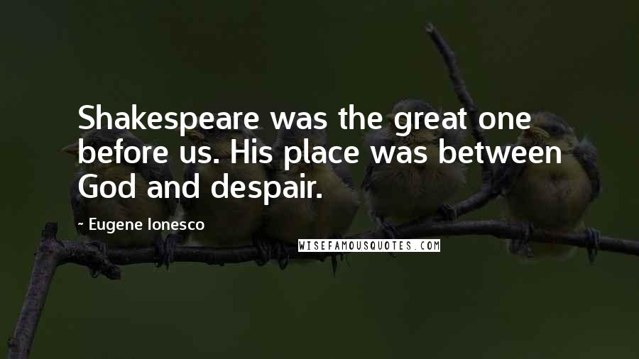 Eugene Ionesco Quotes: Shakespeare was the great one before us. His place was between God and despair.