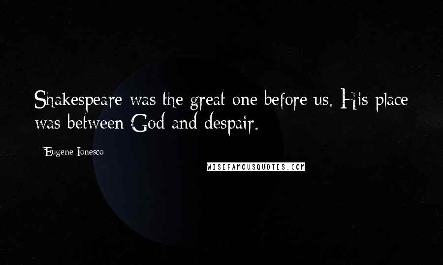 Eugene Ionesco Quotes: Shakespeare was the great one before us. His place was between God and despair.