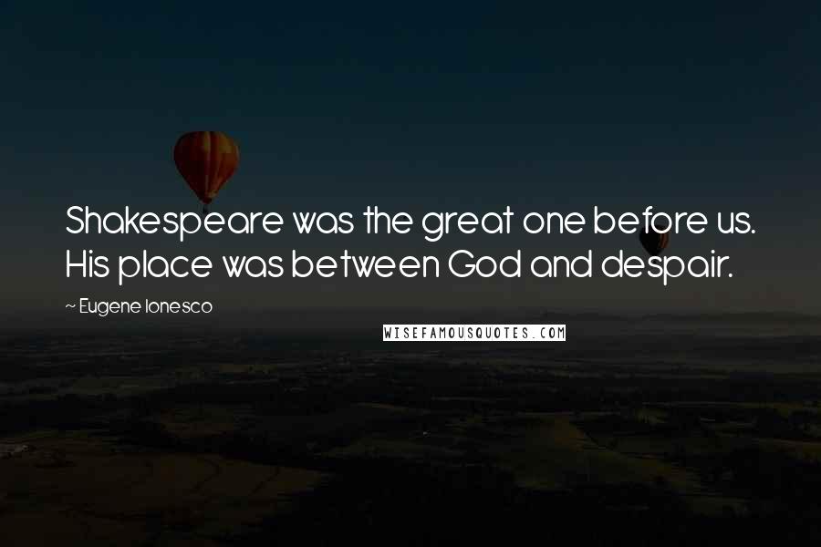 Eugene Ionesco Quotes: Shakespeare was the great one before us. His place was between God and despair.