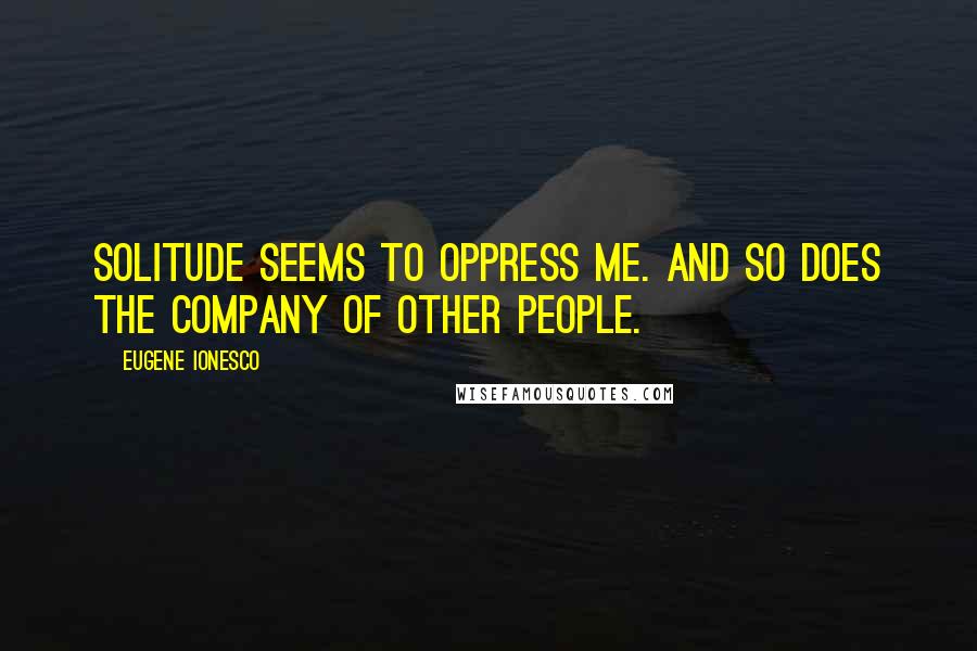 Eugene Ionesco Quotes: Solitude seems to oppress me. And so does the company of other people.