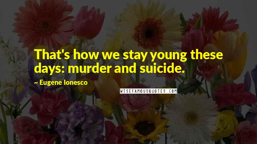 Eugene Ionesco Quotes: That's how we stay young these days: murder and suicide.