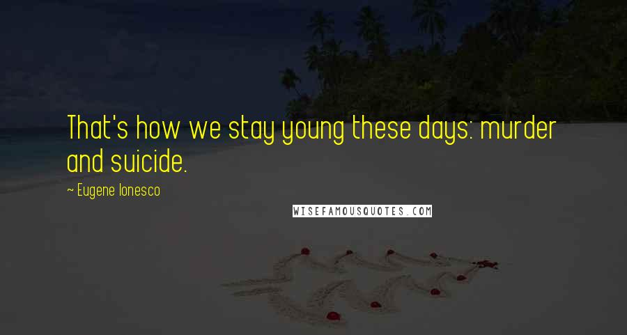 Eugene Ionesco Quotes: That's how we stay young these days: murder and suicide.