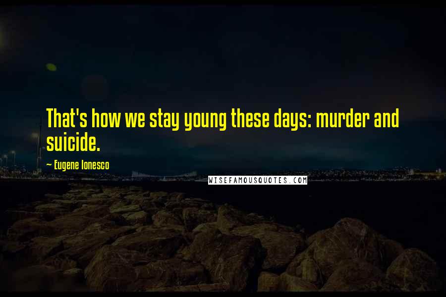 Eugene Ionesco Quotes: That's how we stay young these days: murder and suicide.