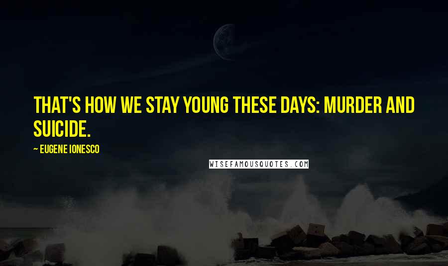 Eugene Ionesco Quotes: That's how we stay young these days: murder and suicide.