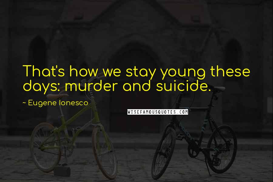 Eugene Ionesco Quotes: That's how we stay young these days: murder and suicide.