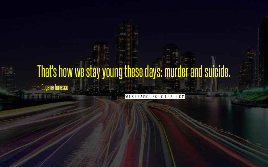 Eugene Ionesco Quotes: That's how we stay young these days: murder and suicide.