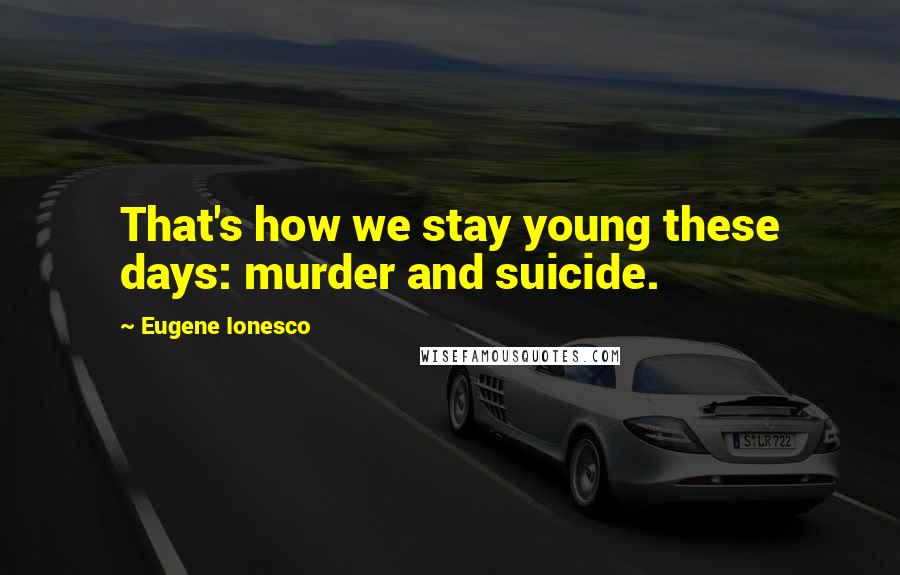 Eugene Ionesco Quotes: That's how we stay young these days: murder and suicide.