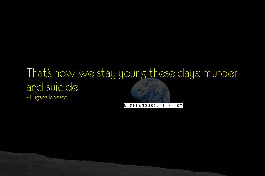 Eugene Ionesco Quotes: That's how we stay young these days: murder and suicide.