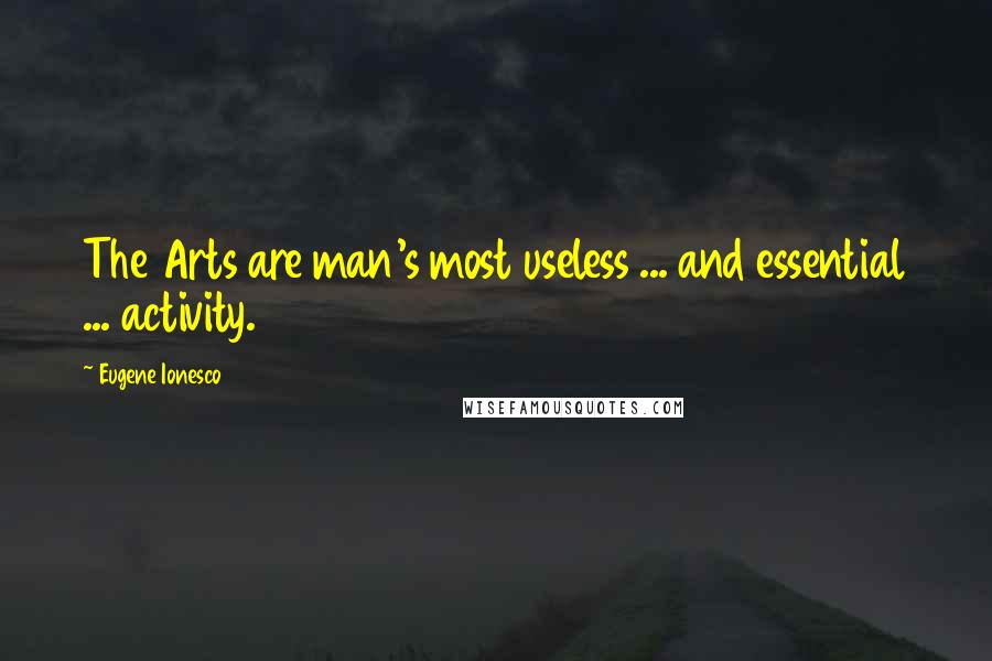 Eugene Ionesco Quotes: The Arts are man's most useless ... and essential ... activity.