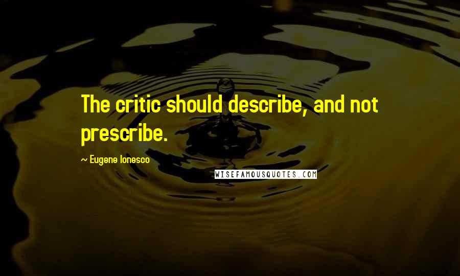 Eugene Ionesco Quotes: The critic should describe, and not prescribe.