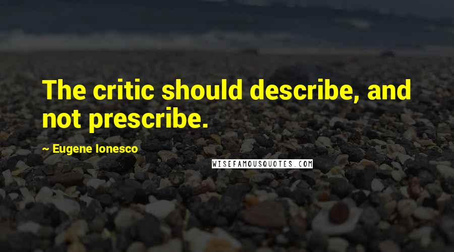 Eugene Ionesco Quotes: The critic should describe, and not prescribe.